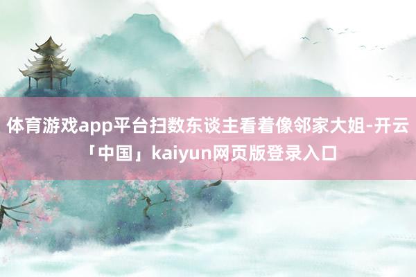 体育游戏app平台扫数东谈主看着像邻家大姐-开云「中国」kaiyun网页版登录入口