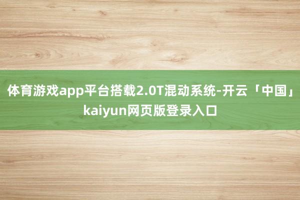 体育游戏app平台搭载2.0T混动系统-开云「中国」kaiyun网页版登录入口