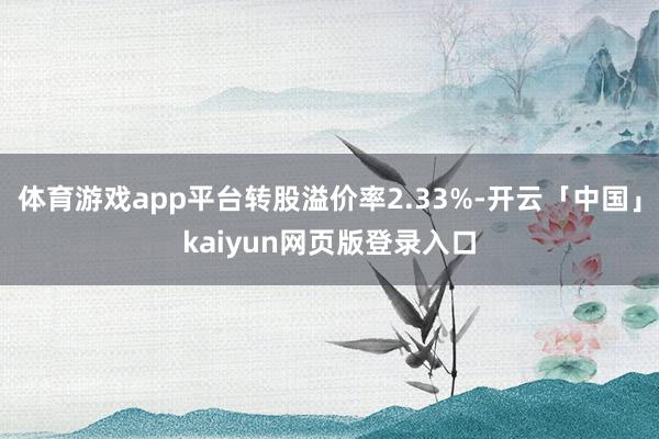 体育游戏app平台转股溢价率2.33%-开云「中国」kaiyun网页版登录入口