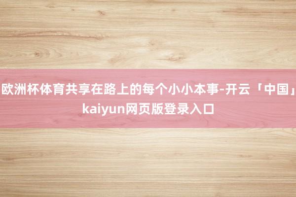 欧洲杯体育共享在路上的每个小小本事-开云「中国」kaiyun网页版登录入口