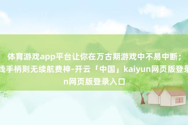 体育游戏app平台让你在万古期游戏中不易中断；而有线手柄则无续航费神-开云「中国」kaiyun网页版登录入口