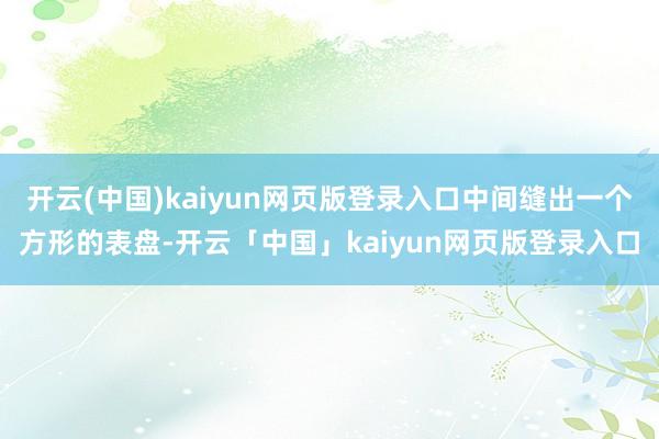 开云(中国)kaiyun网页版登录入口中间缝出一个方形的表盘