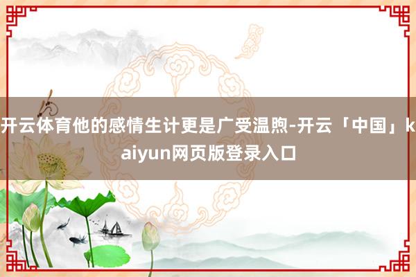 开云体育他的感情生计更是广受温煦-开云「中国」kaiyun网页版登录入口