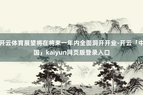 开云体育展望将在将来一年内全面洞开开业-开云「中国」kaiyun网页版登录入口