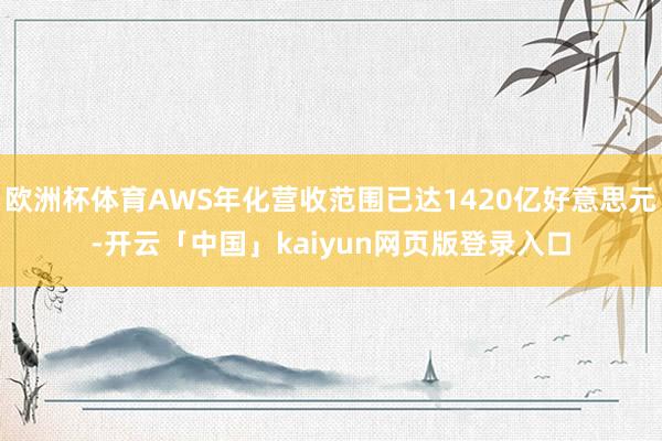 欧洲杯体育AWS年化营收范围已达1420亿好意思元-开云「中国」kaiyun网页版登录入口