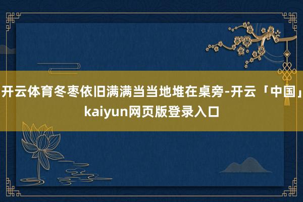 开云体育冬枣依旧满满当当地堆在桌旁-开云「中国」kaiyun网页版登录入口
