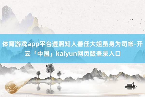 体育游戏app平台遵照知人善任大姐虽身为司帐-开云「中国」kaiyun网页版登录入口