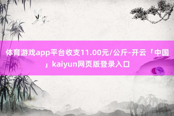体育游戏app平台收支11.00元/公斤-开云「中国」kaiyun网页版登录入口