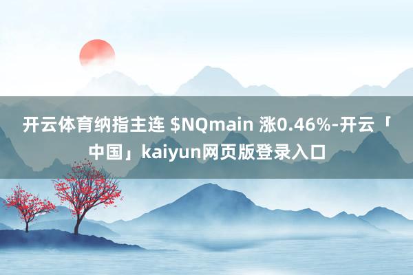 开云体育纳指主连 $NQmain 涨0.46%-开云「中国」kaiyun网页版登录入口