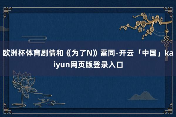 欧洲杯体育剧情和《为了N》雷同-开云「中国」kaiyun网页版登录入口