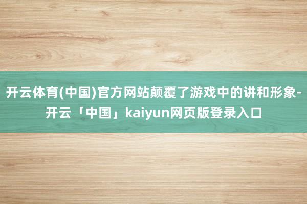开云体育(中国)官方网站颠覆了游戏中的讲和形象-开云「中国」kaiyun网页版登录入口