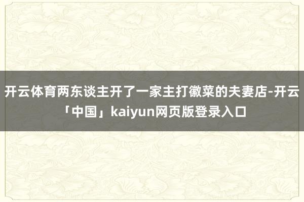 开云体育两东谈主开了一家主打徽菜的夫妻店-开云「中国」kaiyun网页版登录入口