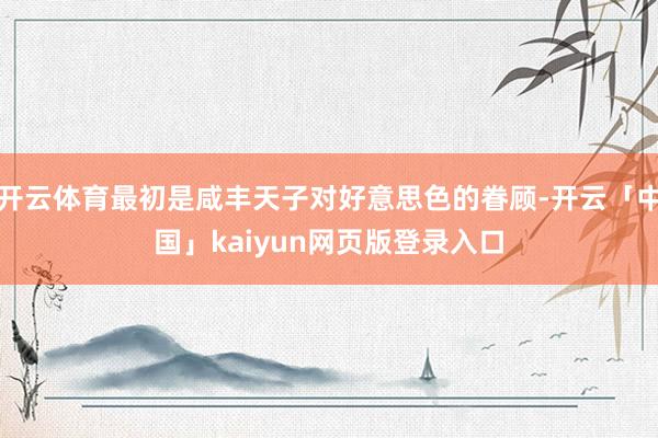 开云体育最初是咸丰天子对好意思色的眷顾-开云「中国」kaiyun网页版登录入口