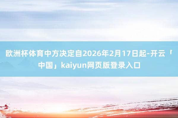 欧洲杯体育中方决定自2026年2月17日起-开云「中国」kaiyun网页版登录入口