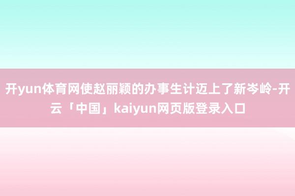 开yun体育网使赵丽颖的办事生计迈上了新岑岭-开云「中国」kaiyun网页版登录入口