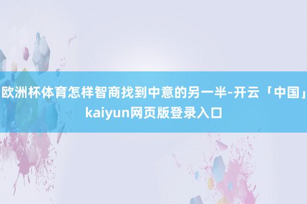 欧洲杯体育怎样智商找到中意的另一半-开云「中国」kaiyun网页版登录入口