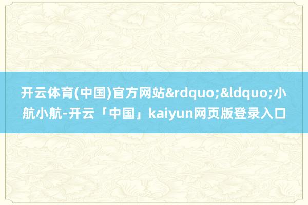 开云体育(中国)官方网站&rdquo;&ldquo;小航小航-开云「中国」kaiyun网页版登录入口