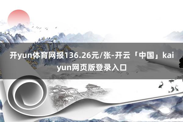开yun体育网报136.26元/张-开云「中国」kaiyun网页版登录入口