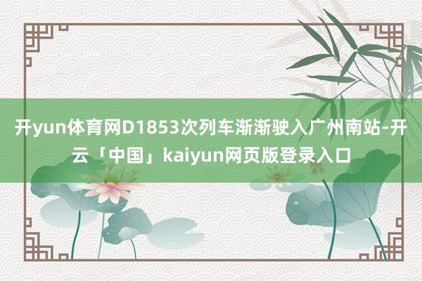 开yun体育网D1853次列车渐渐驶入广州南站-开云「中国」