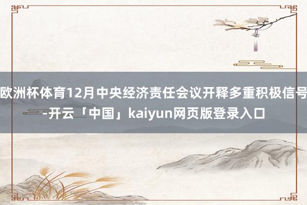 欧洲杯体育12月中央经济责任会议开释多重积极信号-开云「中国」kaiyun网页版登录入口