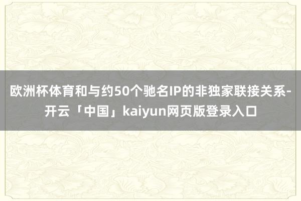 欧洲杯体育和与约50个驰名IP的非独家联接关系-开云「中国」kaiyun网页版登录入口