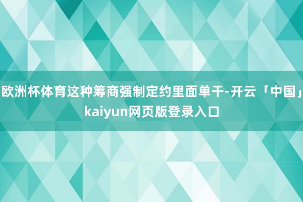 欧洲杯体育这种筹商强制定约里面单干-开云「中国」kaiyun