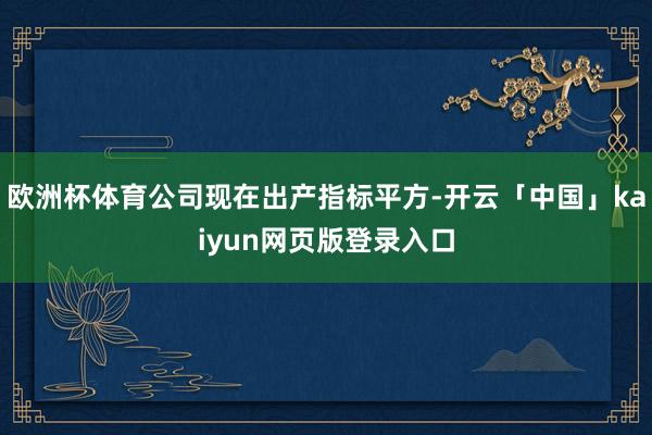 欧洲杯体育公司现在出产指标平方-开云「中国」kaiyun网页