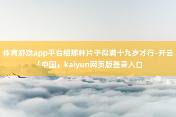 体育游戏app平台租那种片子得满十九岁才行-开云「中国」kaiyun网页版登录入口
