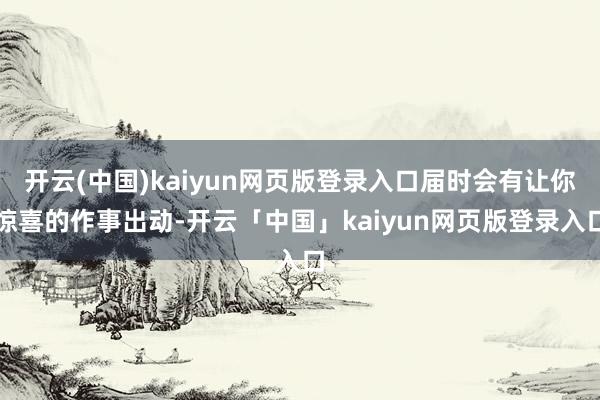 开云(中国)kaiyun网页版登录入口届时会有让你惊喜的作事
