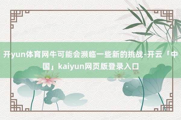 开yun体育网牛可能会濒临一些新的挑战-开云「中国」kaiy