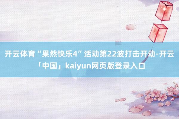 开云体育“果然快乐4”活动第22波打击开动-开云「中国」kaiyun网页版登录入口