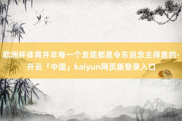 欧洲杯体育并非每一个发现都是令东说念主得意的-开云「中国」kaiyun网页版登录入口