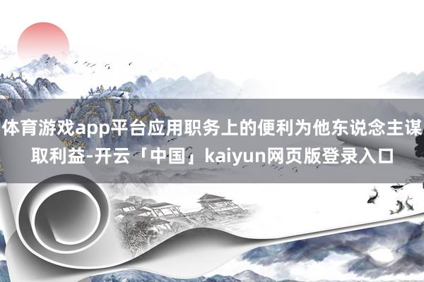 体育游戏app平台应用职务上的便利为他东说念主谋取利益-开云