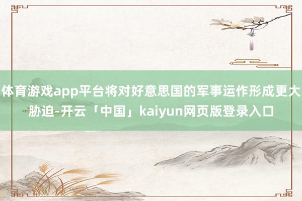 体育游戏app平台将对好意思国的军事运作形成更大胁迫-开云「