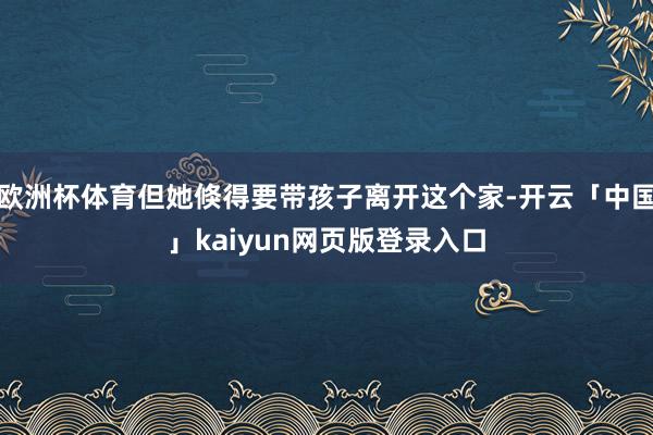 欧洲杯体育但她倏得要带孩子离开这个家-开云「中国」kaiyu