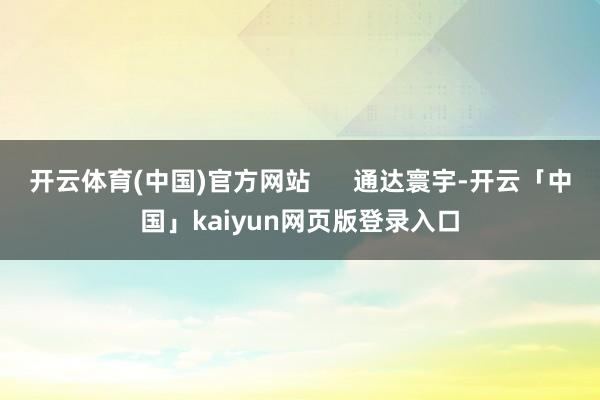 开云体育(中国)官方网站      通达寰宇-开云「中国」k