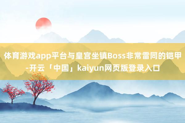 体育游戏app平台与皇宫坐镇Boss非常雷同的铠甲-开云「中