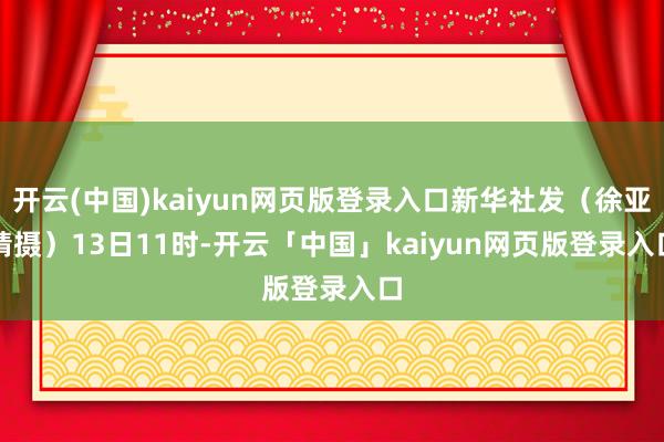 开云(中国)kaiyun网页版登录入口新华社发（徐亚靖摄）　