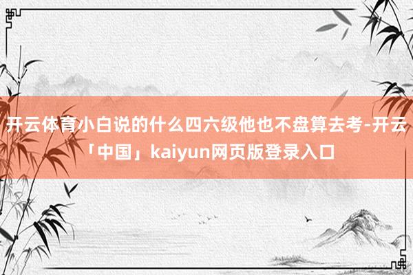 开云体育小白说的什么四六级他也不盘算去考-开云「中国」kaiyun网页版登录入口