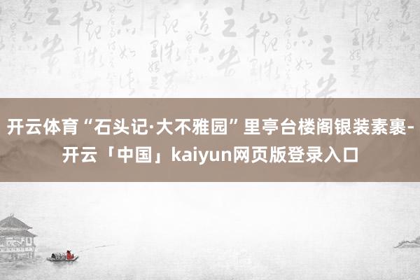 开云体育“石头记·大不雅园”里亭台楼阁银装素裹-开云「中国」kaiyun网页版登录入口