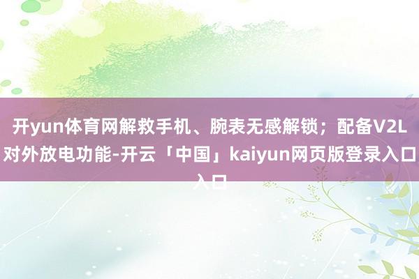 开yun体育网解救手机、腕表无感解锁；配备V2L对外放电功能