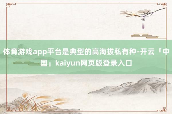 体育游戏app平台是典型的高海拔私有种-开云「中国」kaiyun网页版登录入口