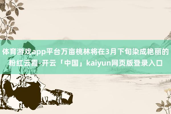 体育游戏app平台万亩桃林将在3月下旬染成艳丽的粉红云霞-开云「中国」kaiyun网页版登录入口
