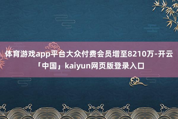 体育游戏app平台大众付费会员增至8210万-开云「中国」k