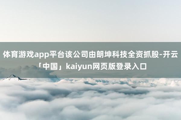 体育游戏app平台该公司由朗坤科技全资抓股-开云「中国」kaiyun网页版登录入口