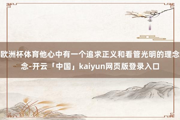 欧洲杯体育他心中有一个追求正义和看管光明的理念念-开云「中国」kaiyun网页版登录入口