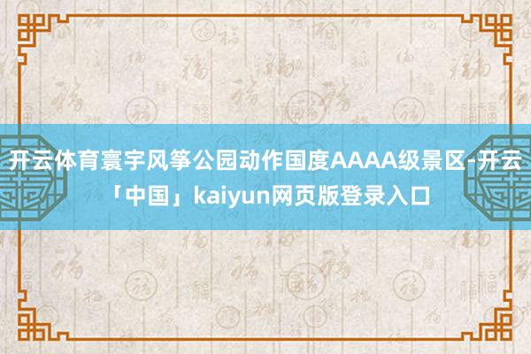 开云体育寰宇风筝公园动作国度AAAA级景区-开云「中国」ka