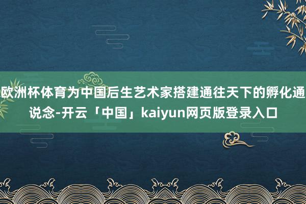 欧洲杯体育为中国后生艺术家搭建通往天下的孵化通说念-开云「中
