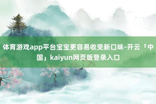 体育游戏app平台宝宝更容易收受新口味-开云「中国」kaiy