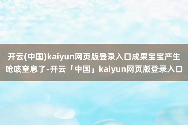 开云(中国)kaiyun网页版登录入口成果宝宝产生呛咳窒息了
